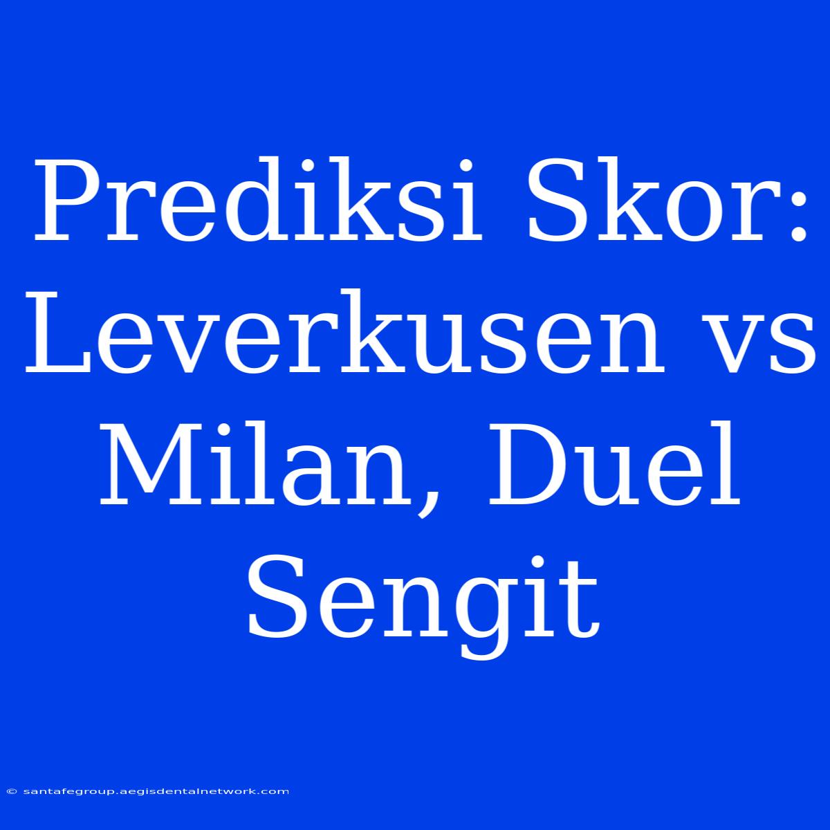 Prediksi Skor: Leverkusen Vs Milan, Duel Sengit