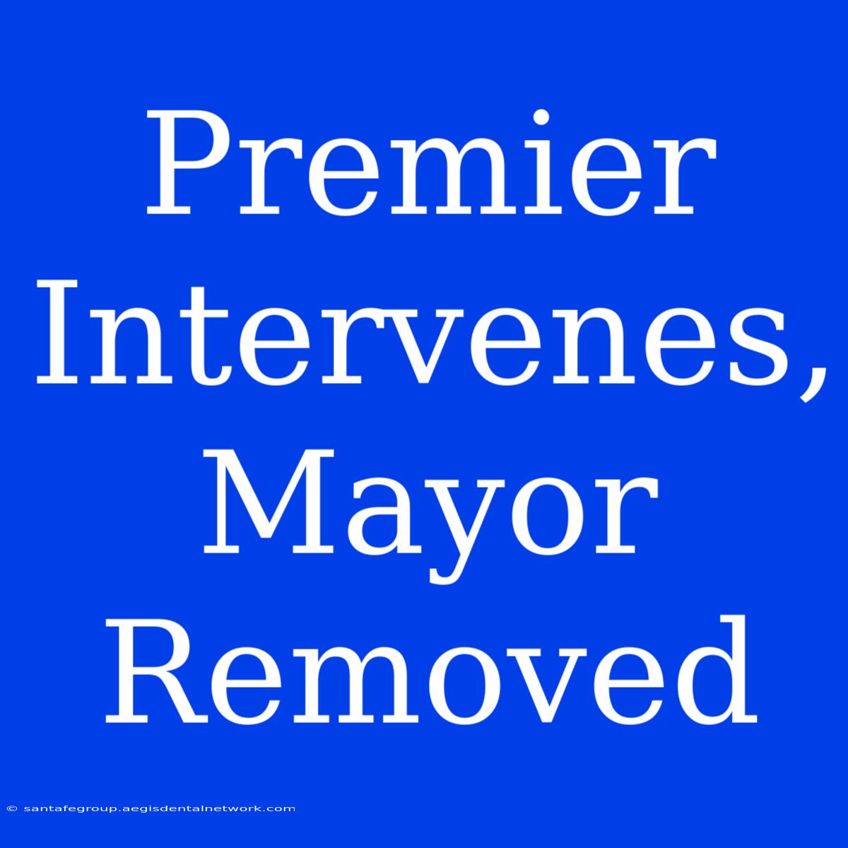 Premier Intervenes, Mayor Removed