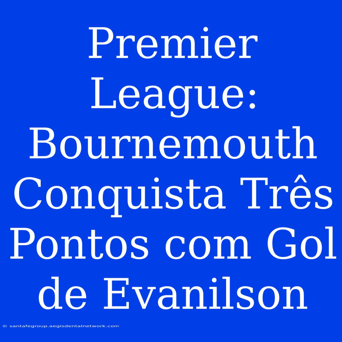 Premier League: Bournemouth Conquista Três Pontos Com Gol De Evanilson 