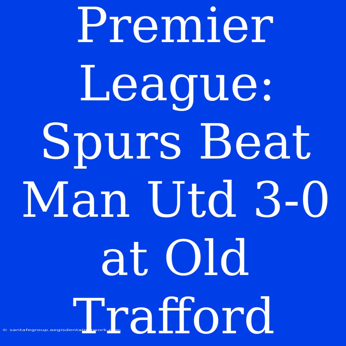 Premier League: Spurs Beat Man Utd 3-0 At Old Trafford