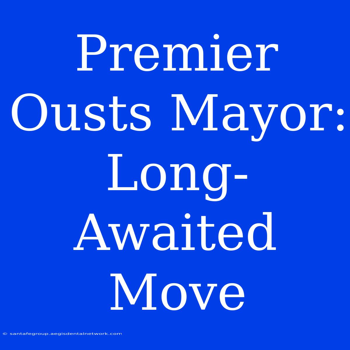 Premier Ousts Mayor: Long-Awaited Move 