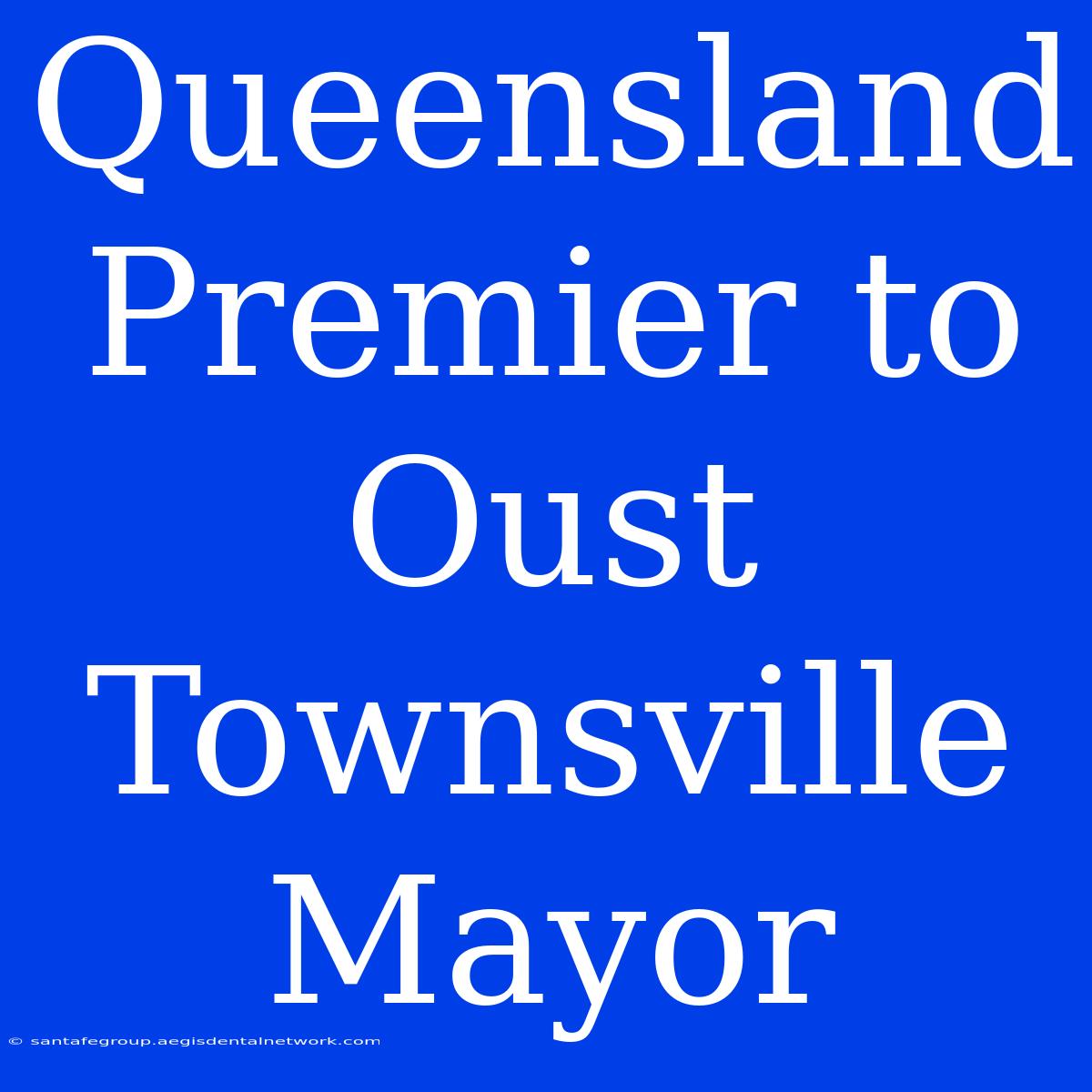 Queensland Premier To Oust Townsville Mayor