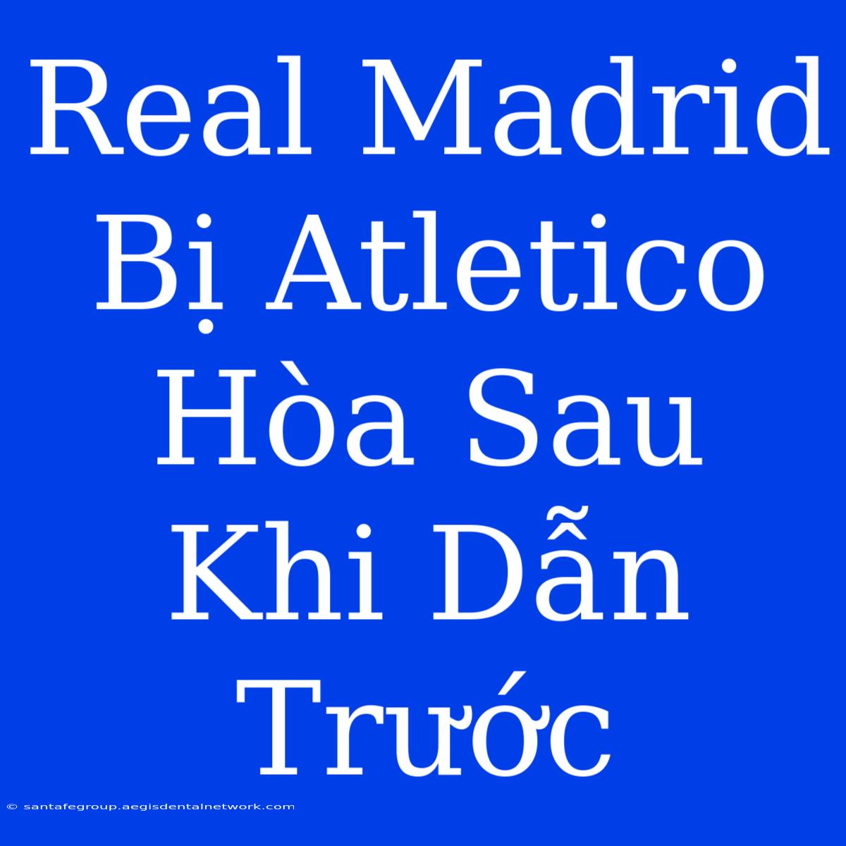 Real Madrid Bị Atletico Hòa Sau Khi Dẫn Trước 