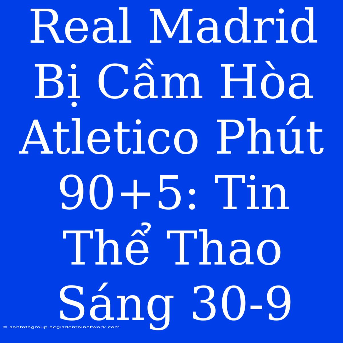 Real Madrid Bị Cầm Hòa Atletico Phút 90+5: Tin Thể Thao Sáng 30-9