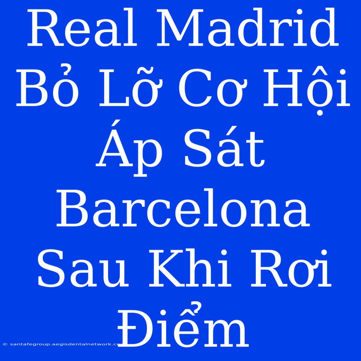 Real Madrid Bỏ Lỡ Cơ Hội Áp Sát Barcelona Sau Khi Rơi Điểm 