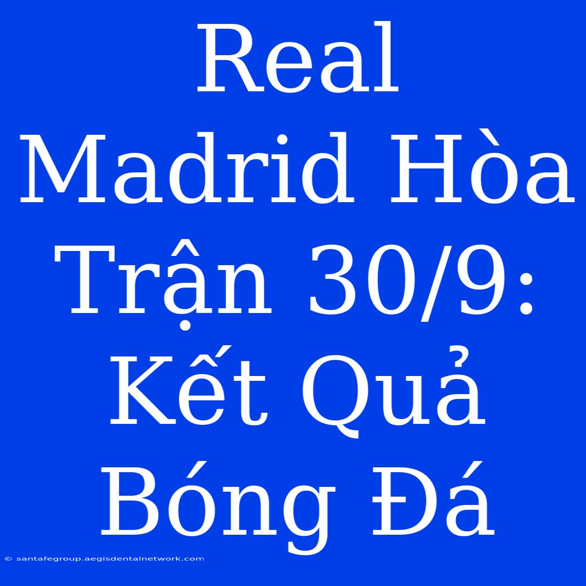 Real Madrid Hòa Trận 30/9: Kết Quả Bóng Đá