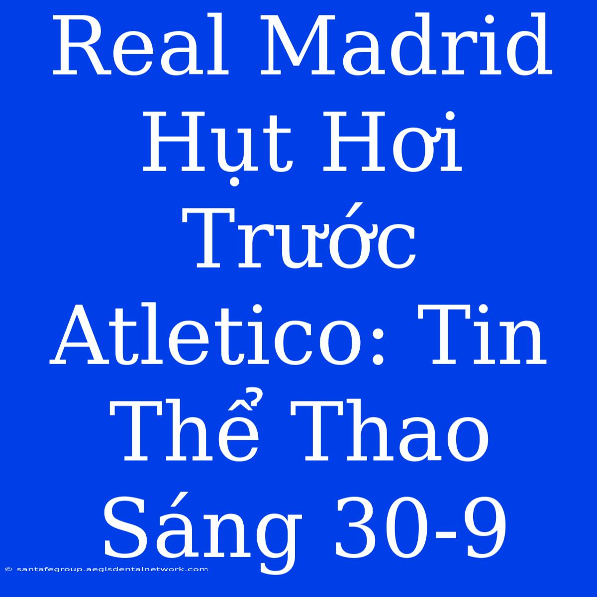 Real Madrid Hụt Hơi Trước Atletico: Tin Thể Thao Sáng 30-9