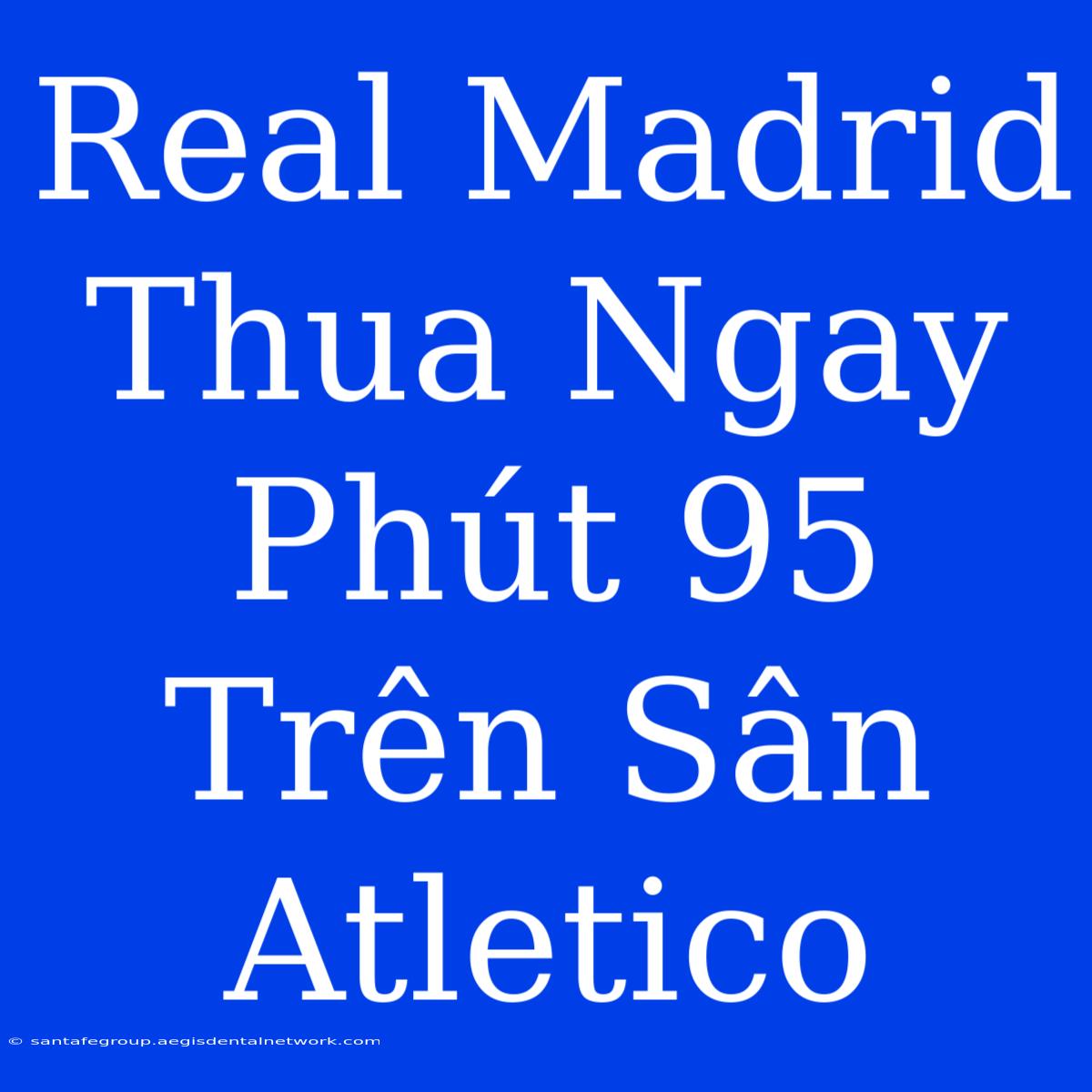 Real Madrid Thua Ngay Phút 95 Trên Sân Atletico