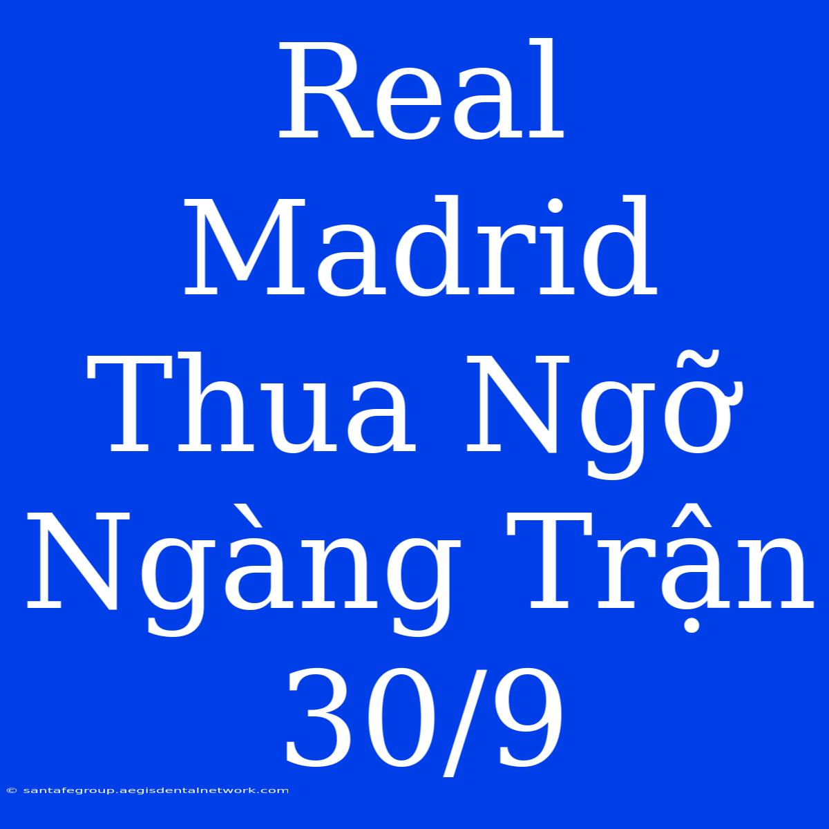 Real Madrid Thua Ngỡ Ngàng Trận 30/9