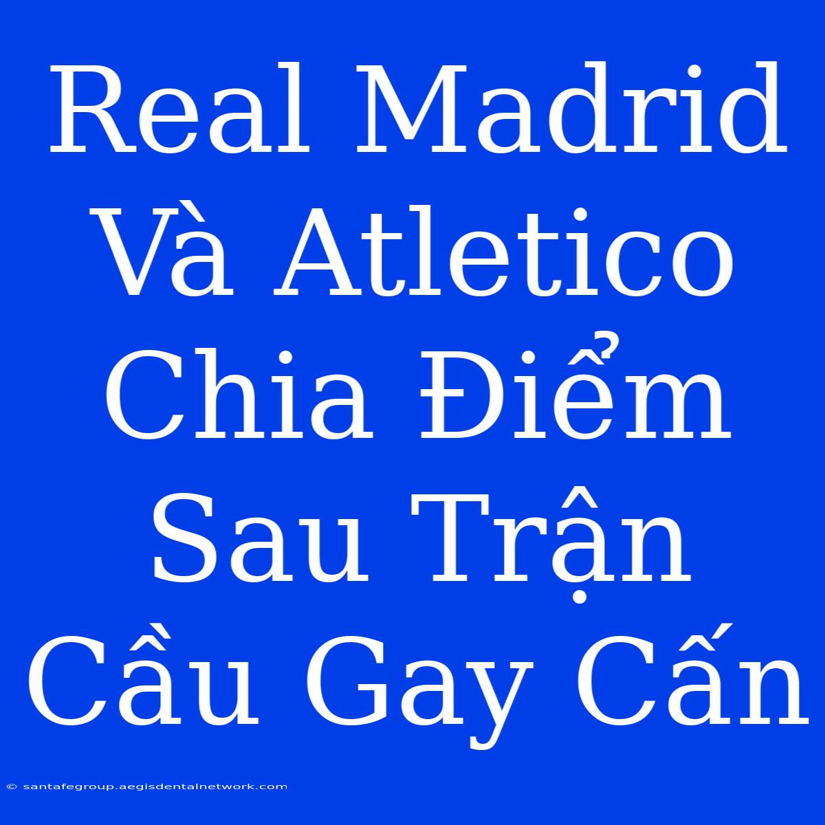 Real Madrid Và Atletico Chia Điểm Sau Trận Cầu Gay Cấn