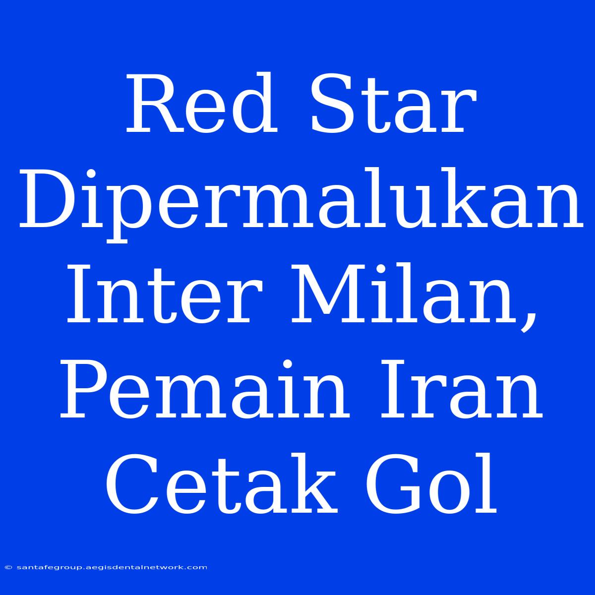 Red Star Dipermalukan Inter Milan, Pemain Iran Cetak Gol