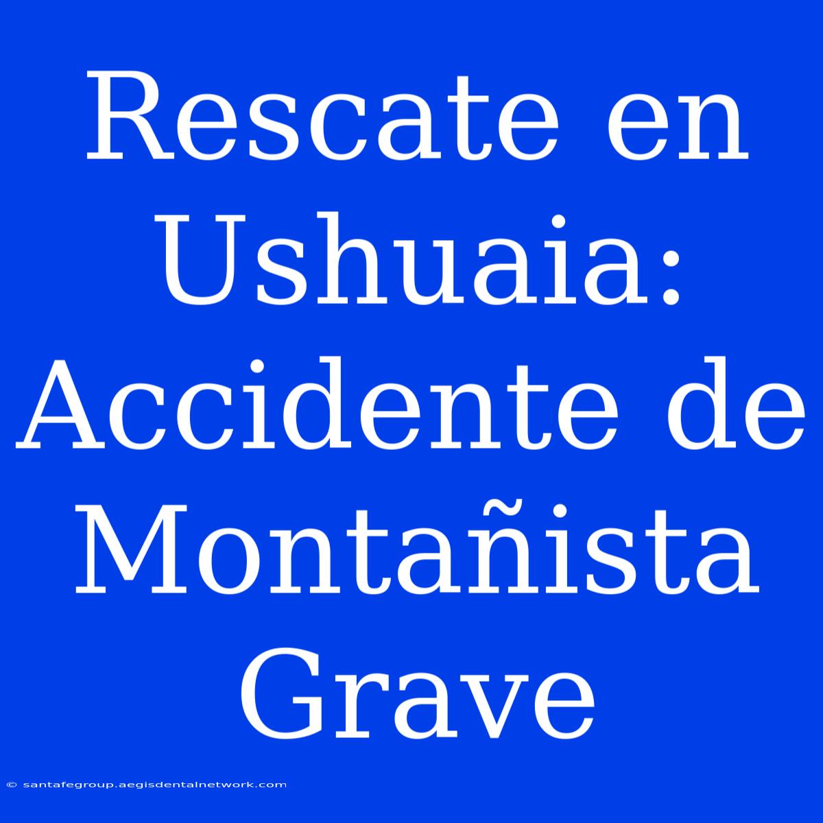 Rescate En Ushuaia: Accidente De Montañista Grave