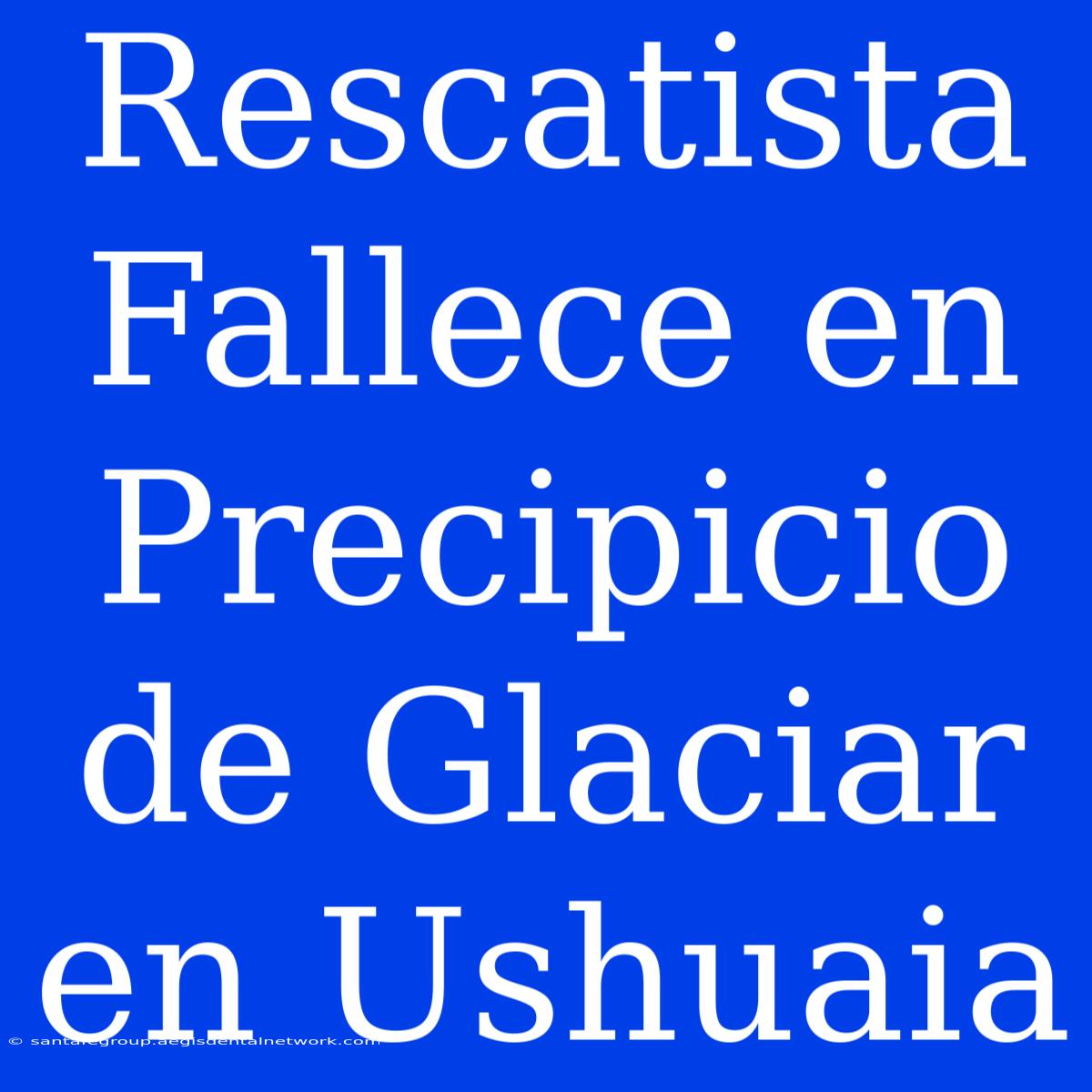 Rescatista Fallece En Precipicio De Glaciar En Ushuaia