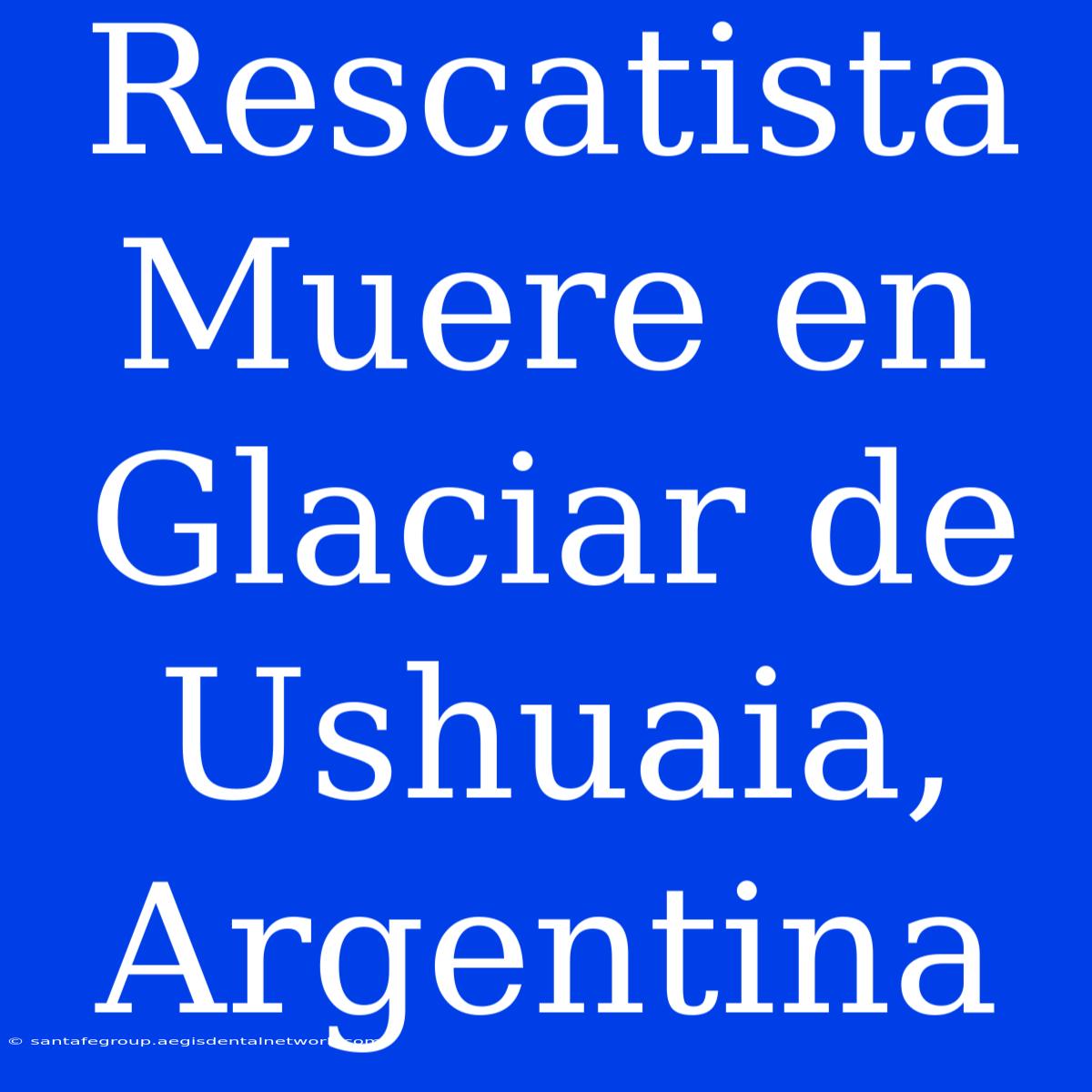 Rescatista Muere En Glaciar De Ushuaia, Argentina