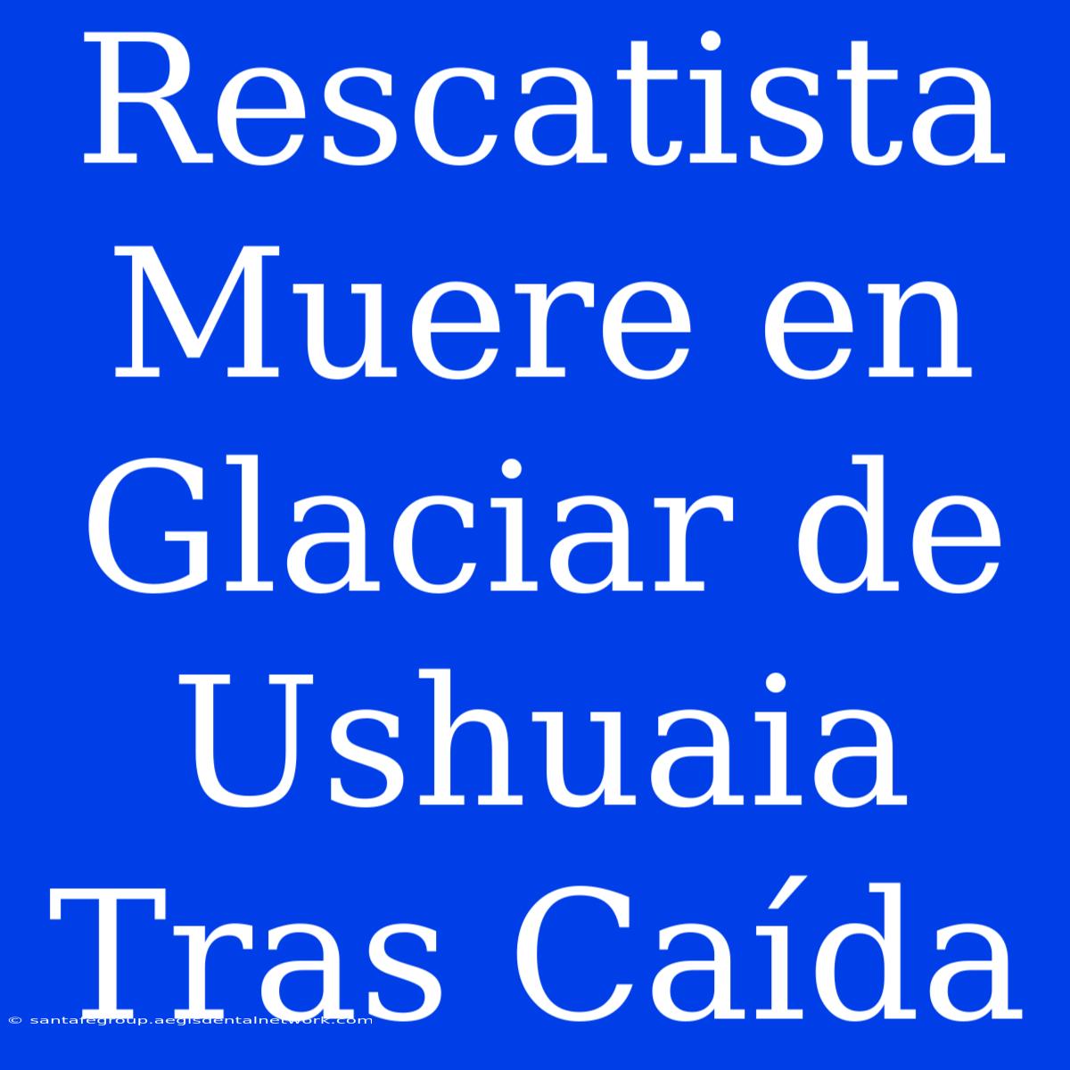 Rescatista Muere En Glaciar De Ushuaia Tras Caída