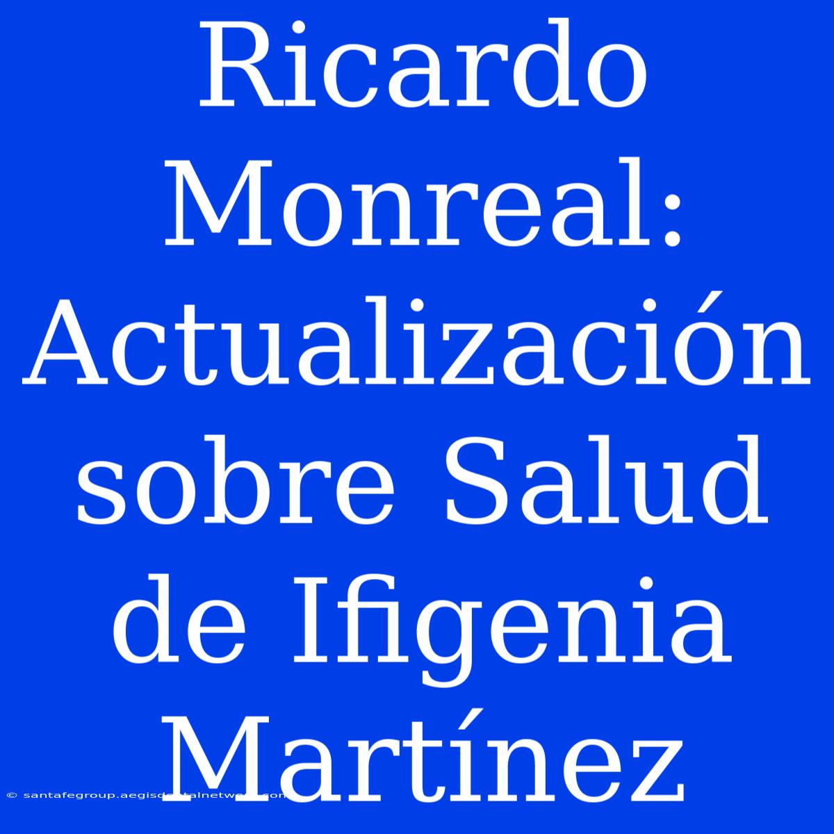 Ricardo Monreal: Actualización Sobre Salud De Ifigenia Martínez