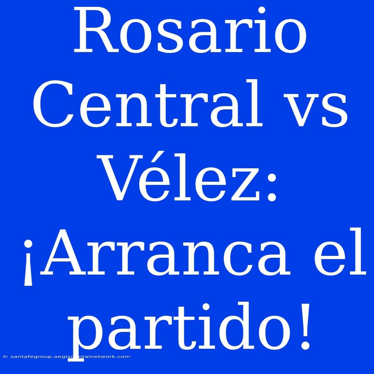 Rosario Central Vs Vélez: ¡Arranca El Partido!