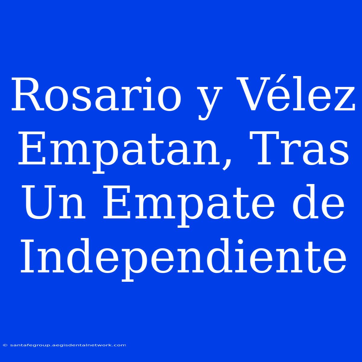 Rosario Y Vélez Empatan, Tras Un Empate De Independiente