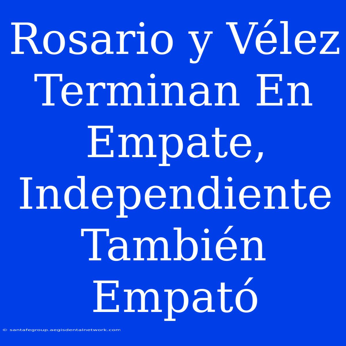 Rosario Y Vélez Terminan En Empate, Independiente También Empató