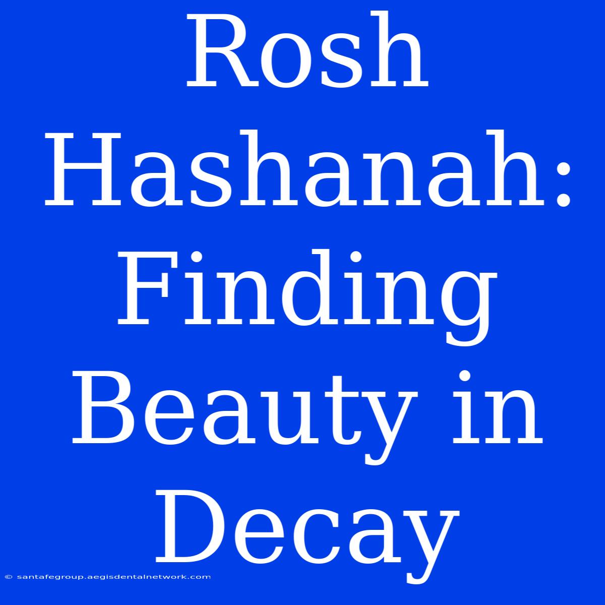 Rosh Hashanah: Finding Beauty In Decay