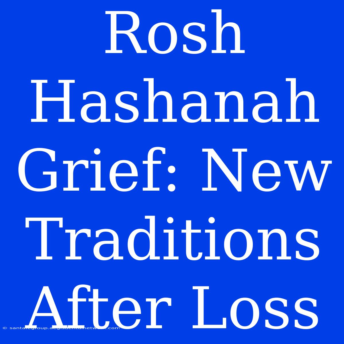 Rosh Hashanah Grief: New Traditions After Loss