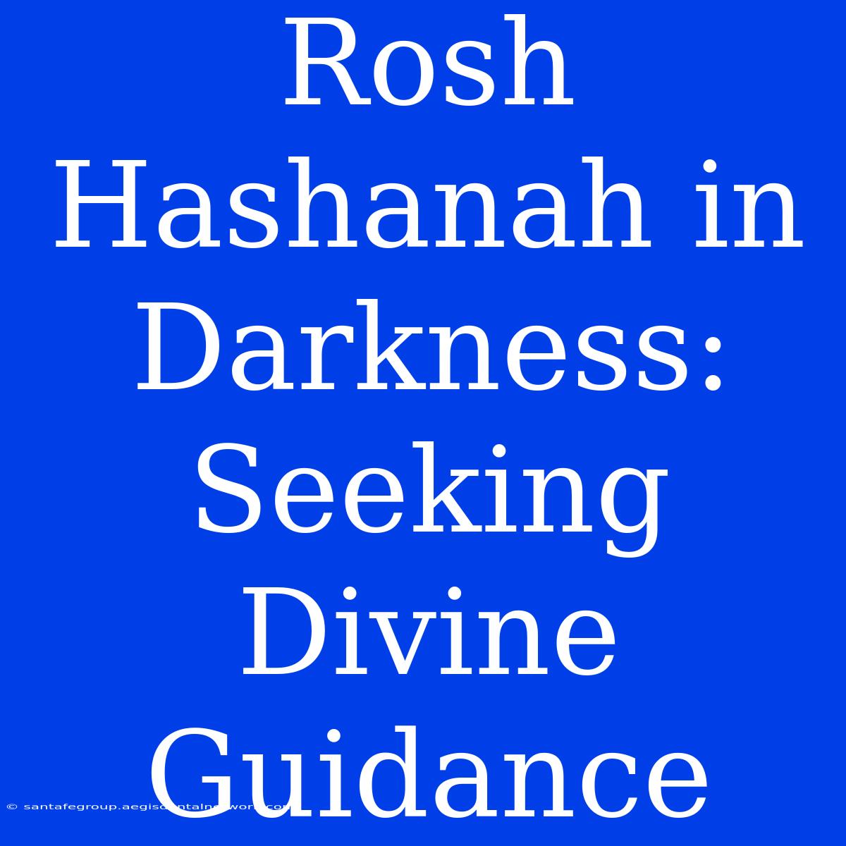 Rosh Hashanah In Darkness: Seeking Divine Guidance