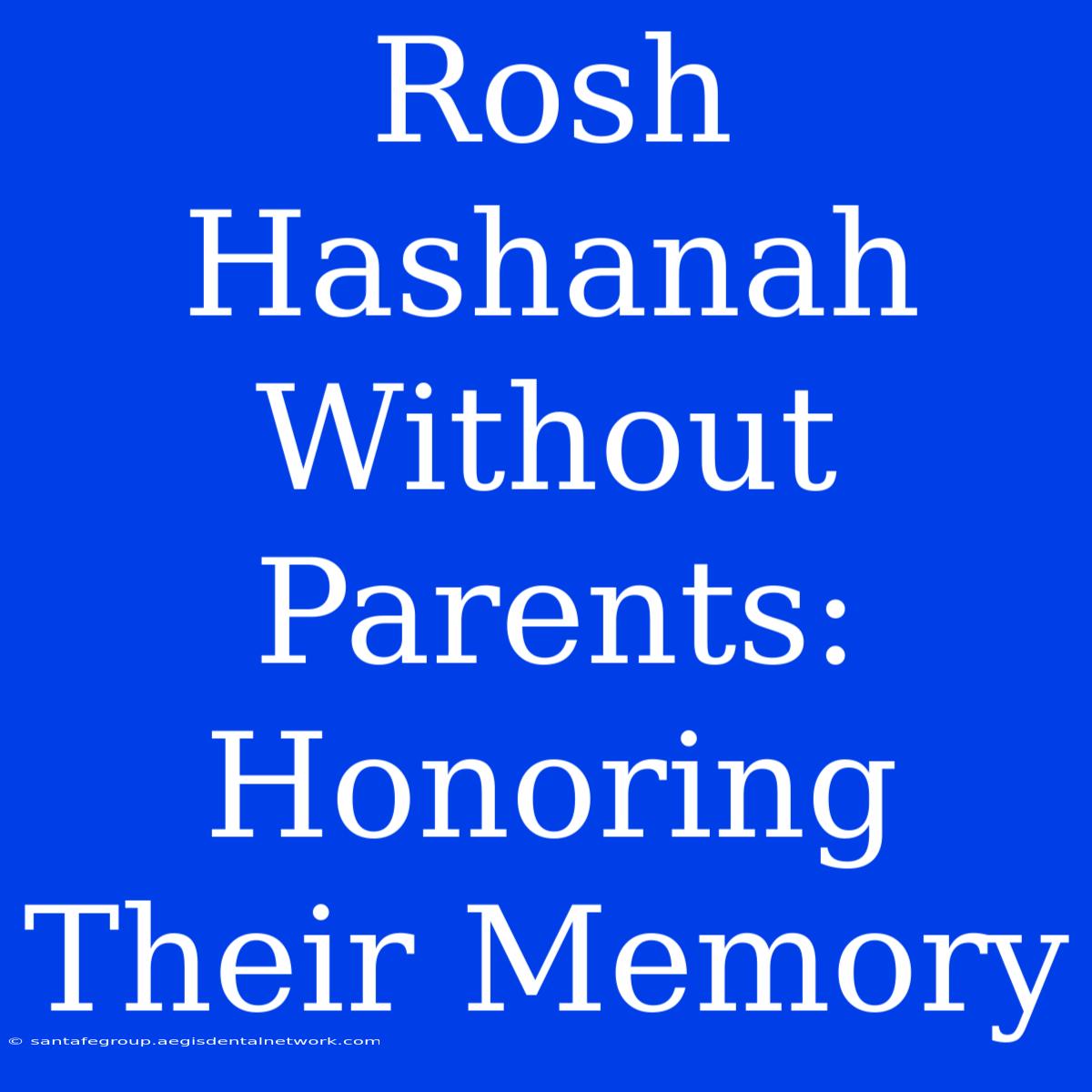 Rosh Hashanah Without Parents:  Honoring Their Memory