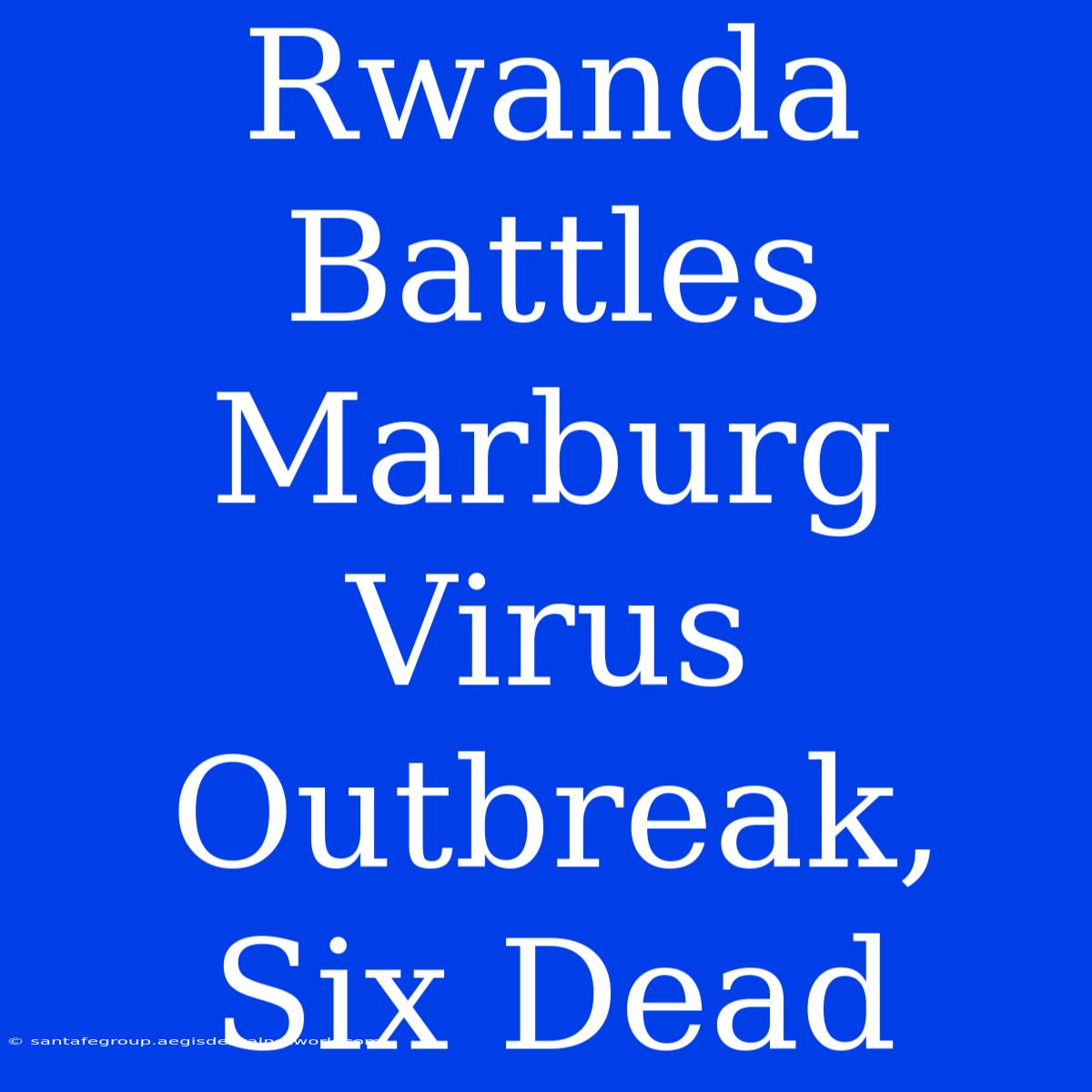 Rwanda Battles Marburg Virus Outbreak, Six Dead