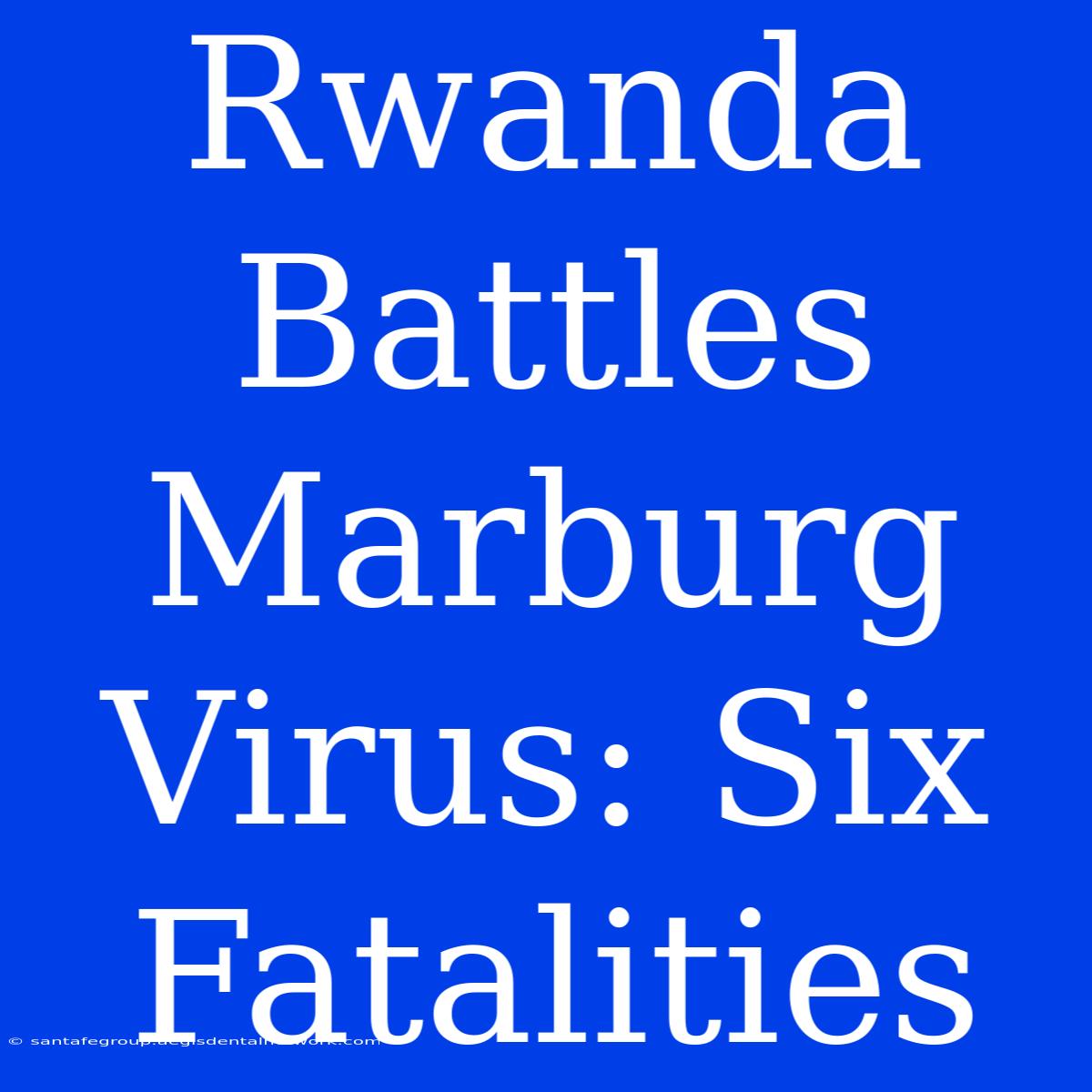 Rwanda Battles Marburg Virus: Six Fatalities