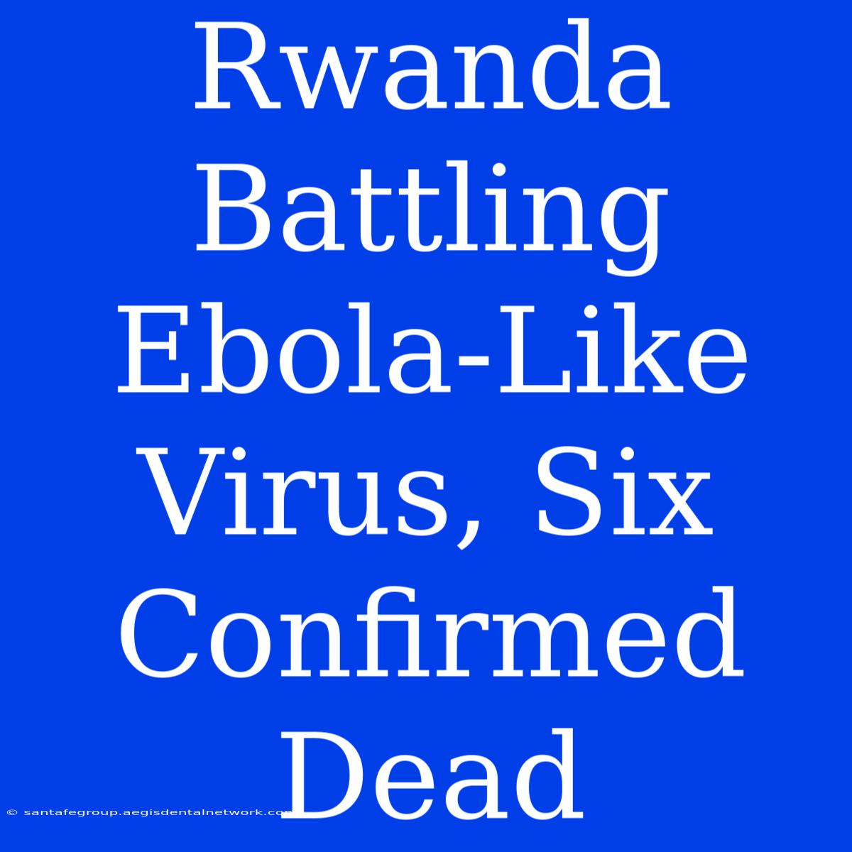 Rwanda Battling Ebola-Like Virus, Six Confirmed Dead