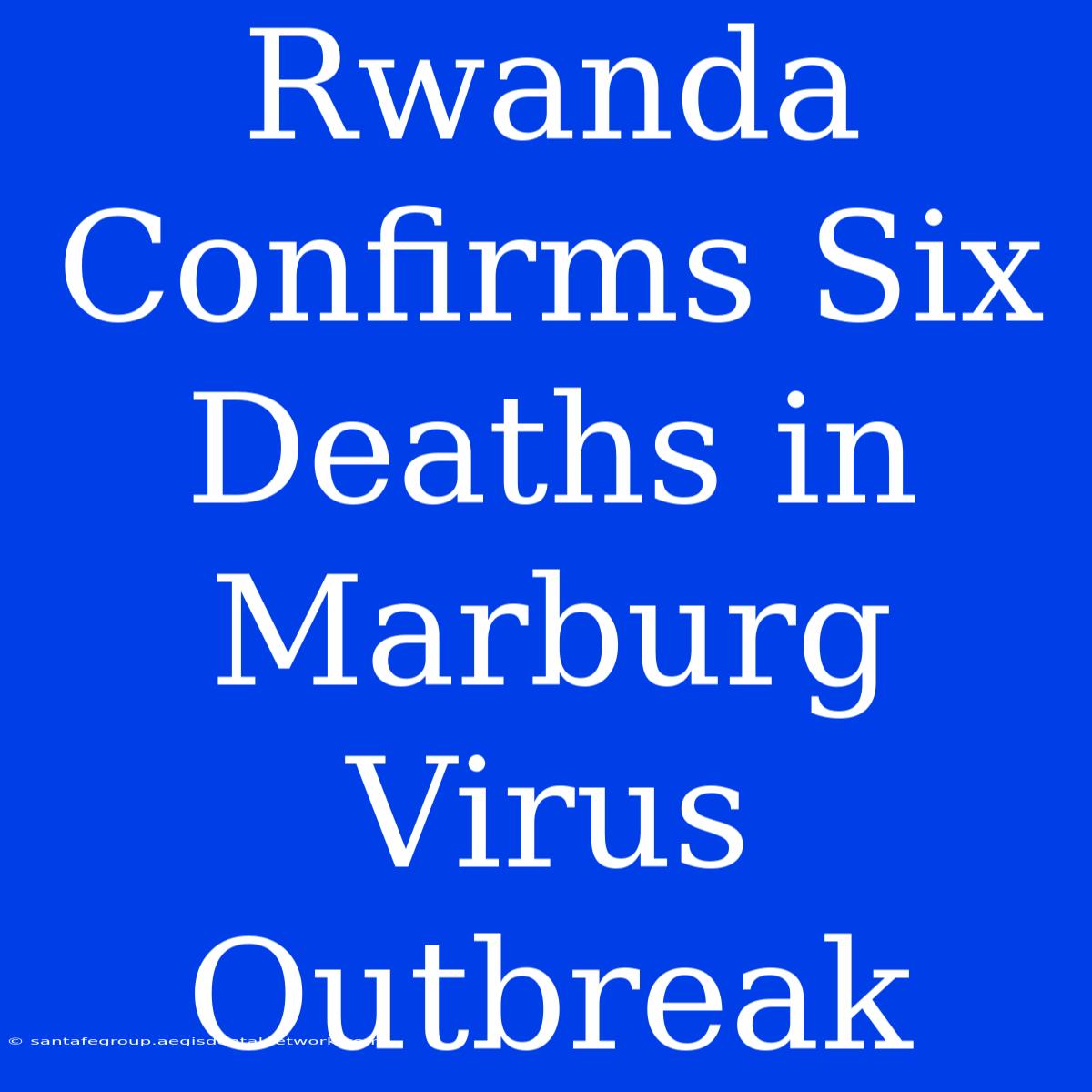 Rwanda Confirms Six Deaths In Marburg Virus Outbreak