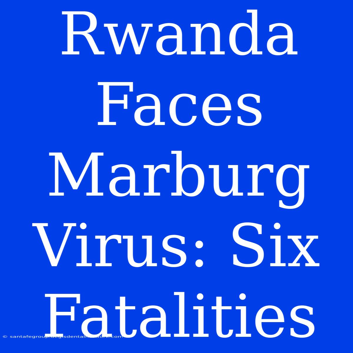 Rwanda Faces Marburg Virus: Six Fatalities