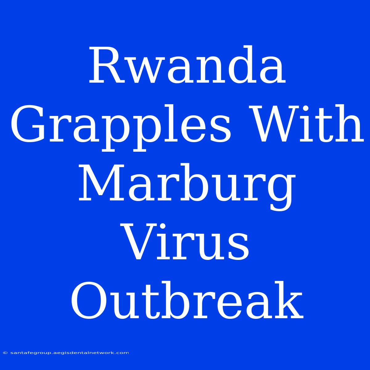 Rwanda Grapples With Marburg Virus Outbreak