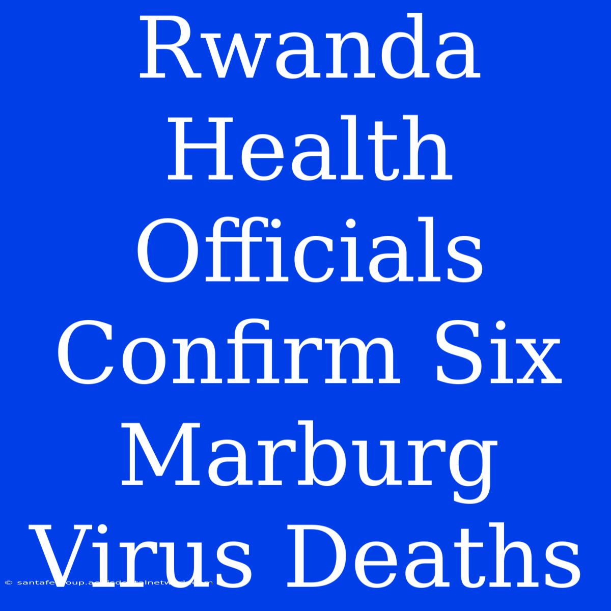 Rwanda Health Officials Confirm Six Marburg Virus Deaths