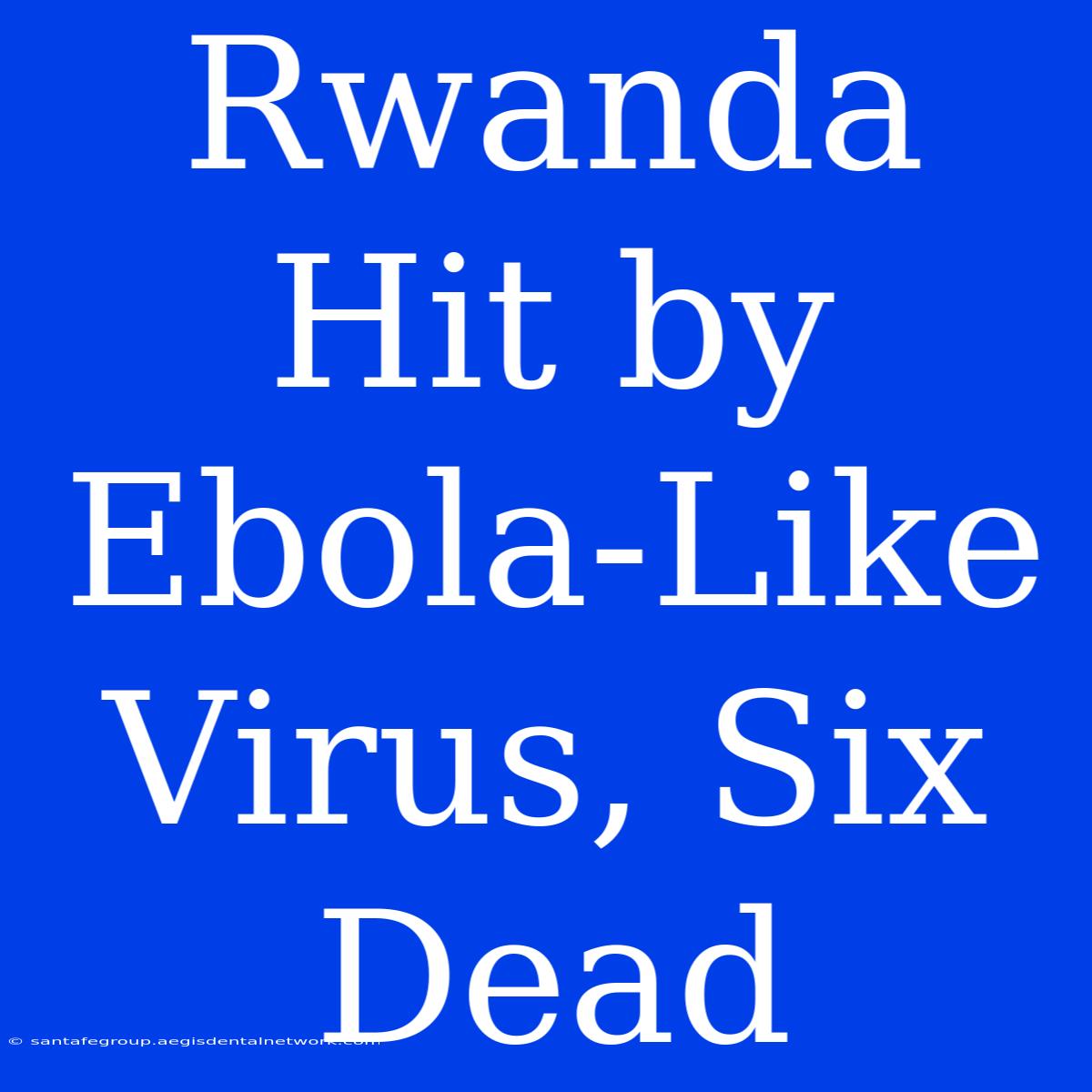 Rwanda Hit By Ebola-Like Virus, Six Dead