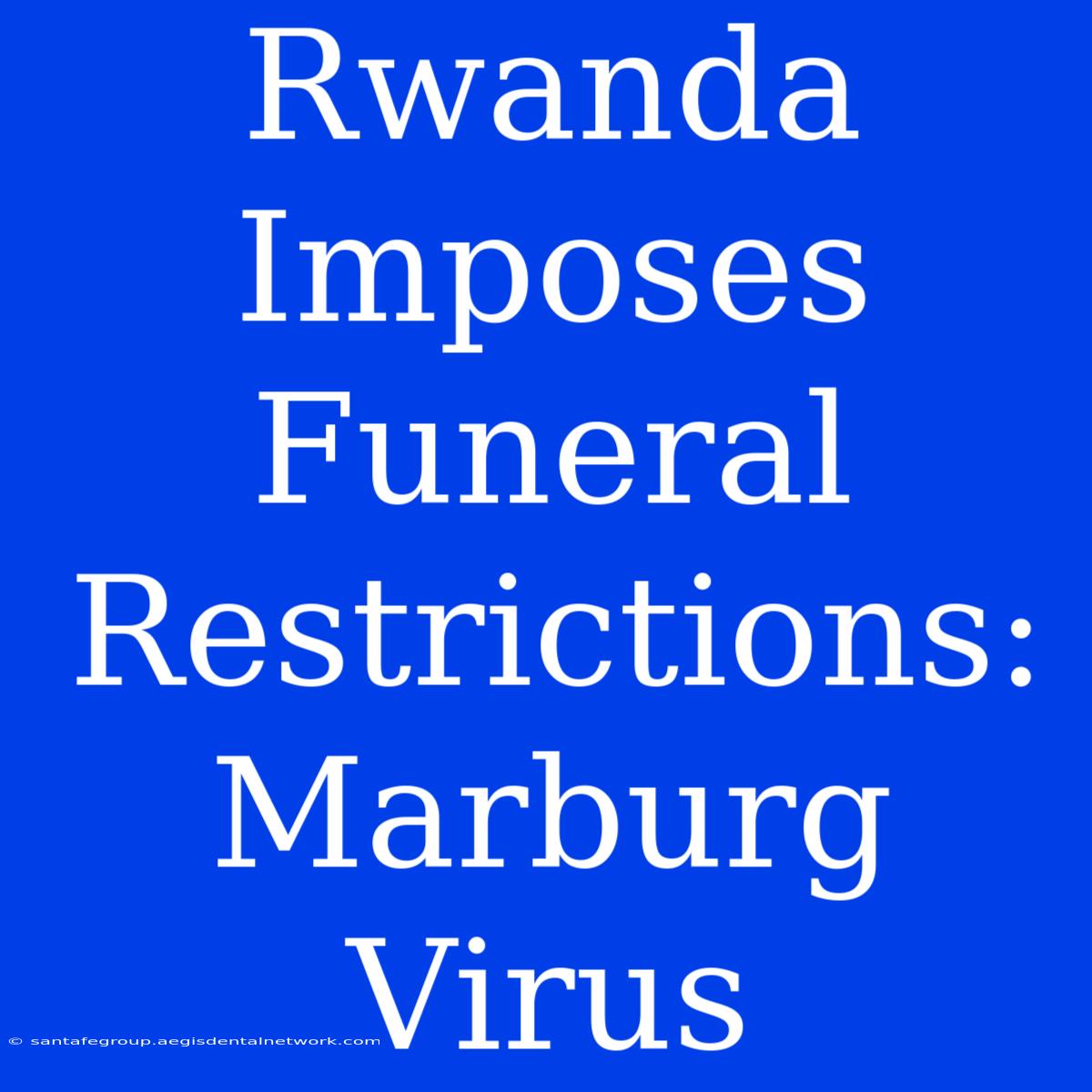 Rwanda Imposes Funeral Restrictions: Marburg Virus