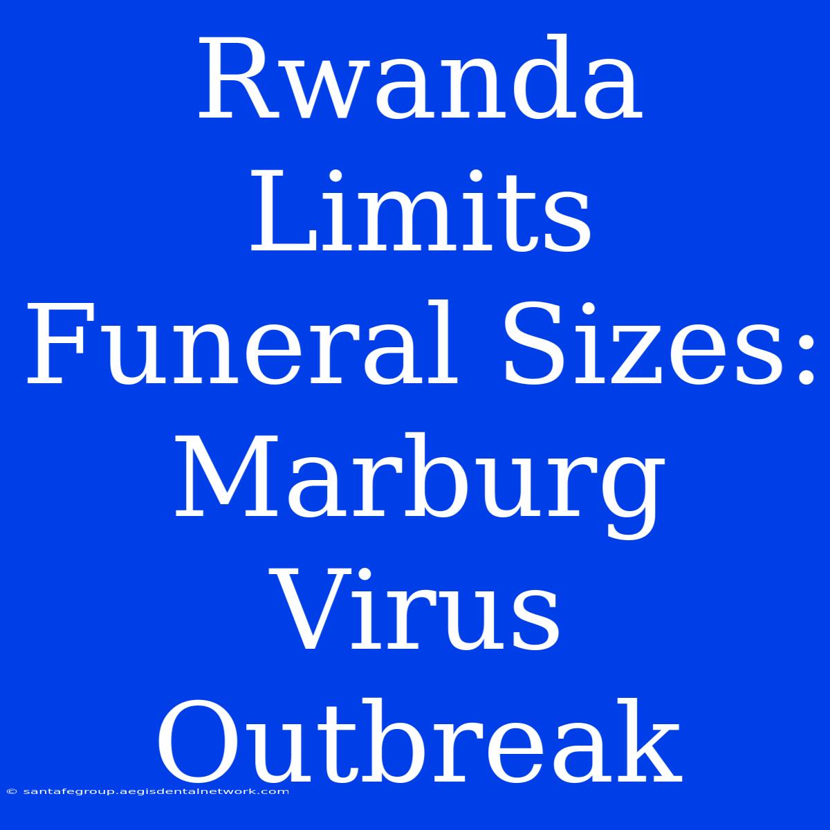 Rwanda Limits Funeral Sizes: Marburg Virus Outbreak