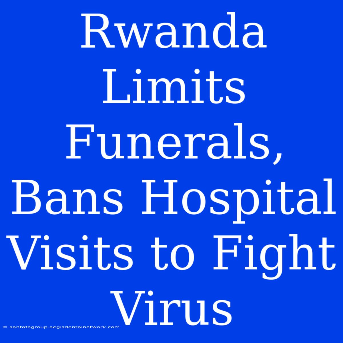 Rwanda Limits Funerals, Bans Hospital Visits To Fight Virus 