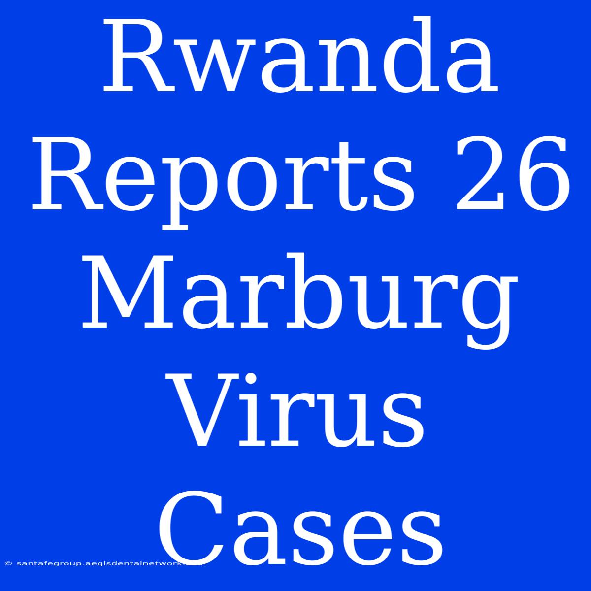 Rwanda Reports 26 Marburg Virus Cases