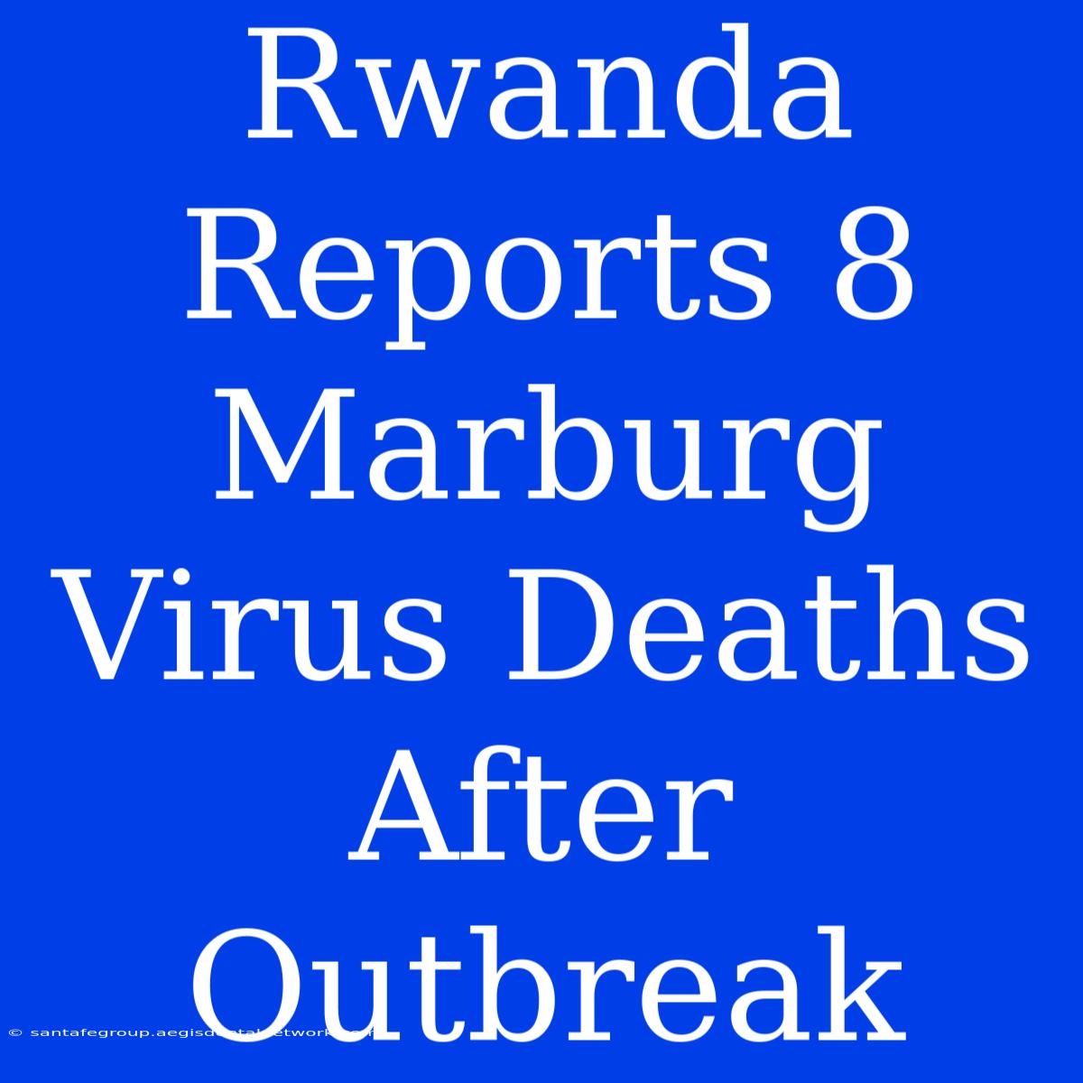 Rwanda Reports 8 Marburg Virus Deaths After Outbreak