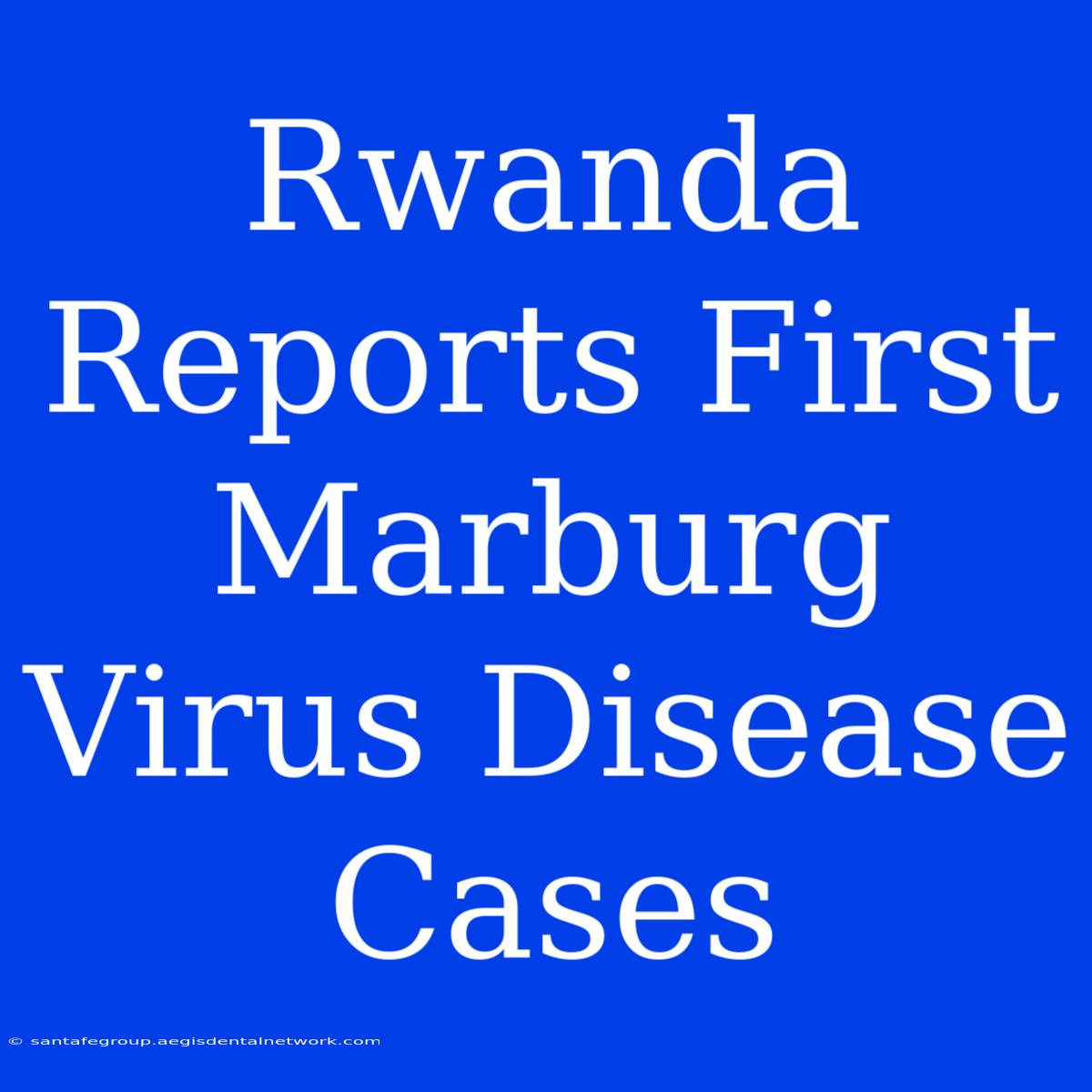 Rwanda Reports First Marburg Virus Disease Cases