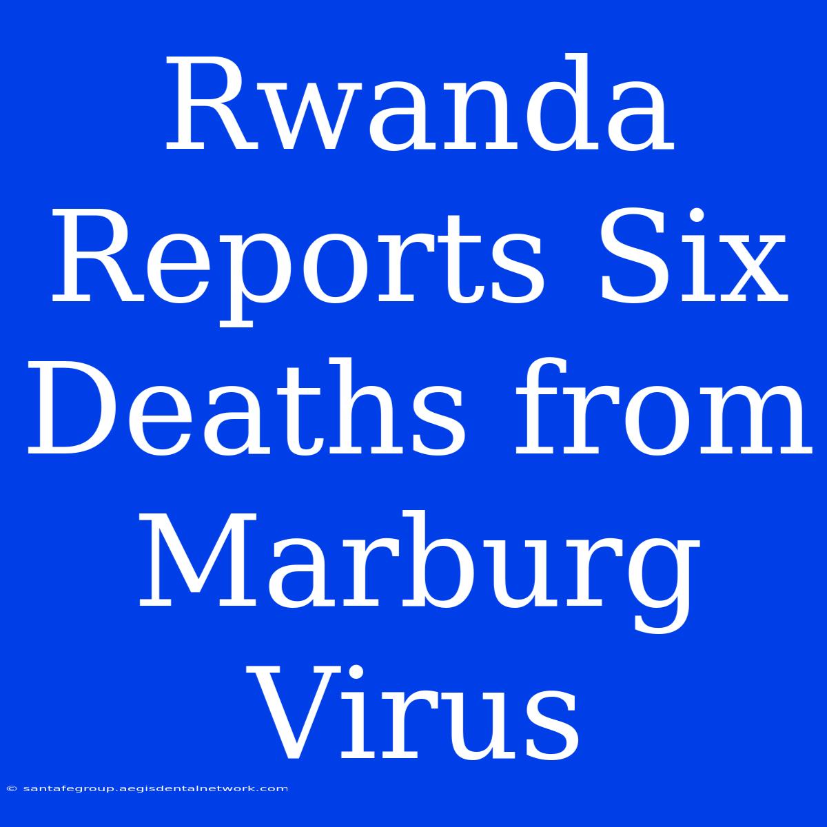 Rwanda Reports Six Deaths From Marburg Virus 