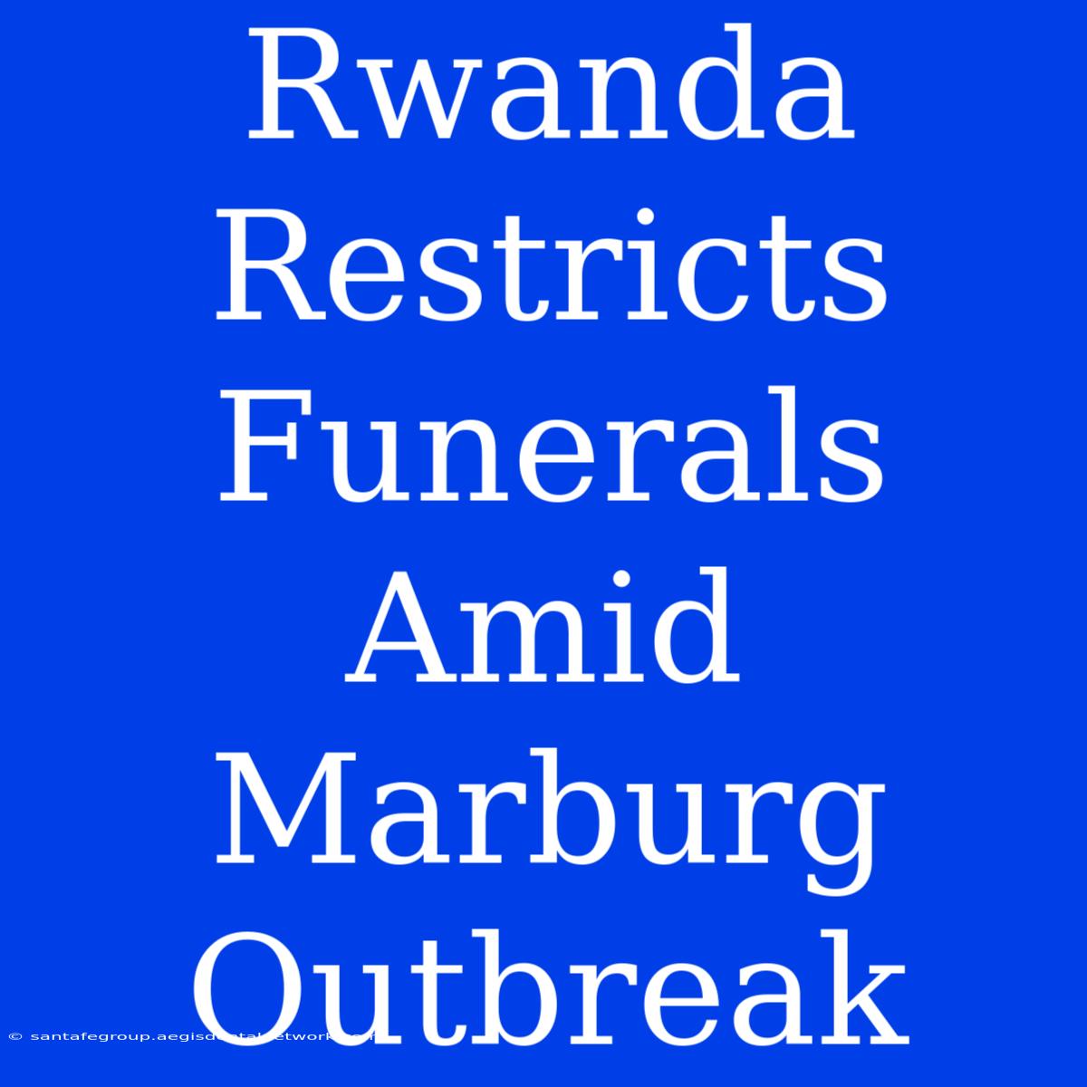 Rwanda Restricts Funerals Amid Marburg Outbreak