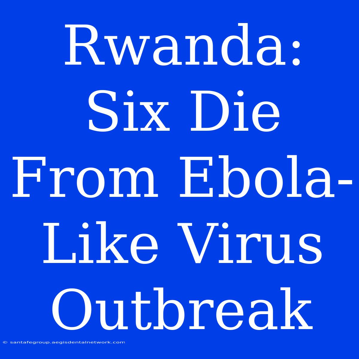 Rwanda: Six Die From Ebola-Like Virus Outbreak