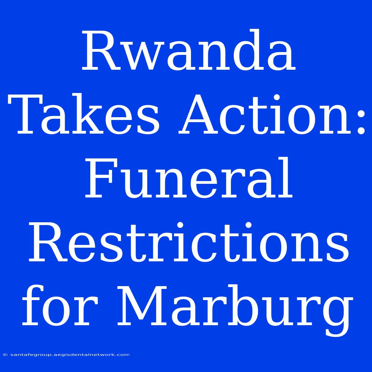 Rwanda Takes Action: Funeral Restrictions For Marburg