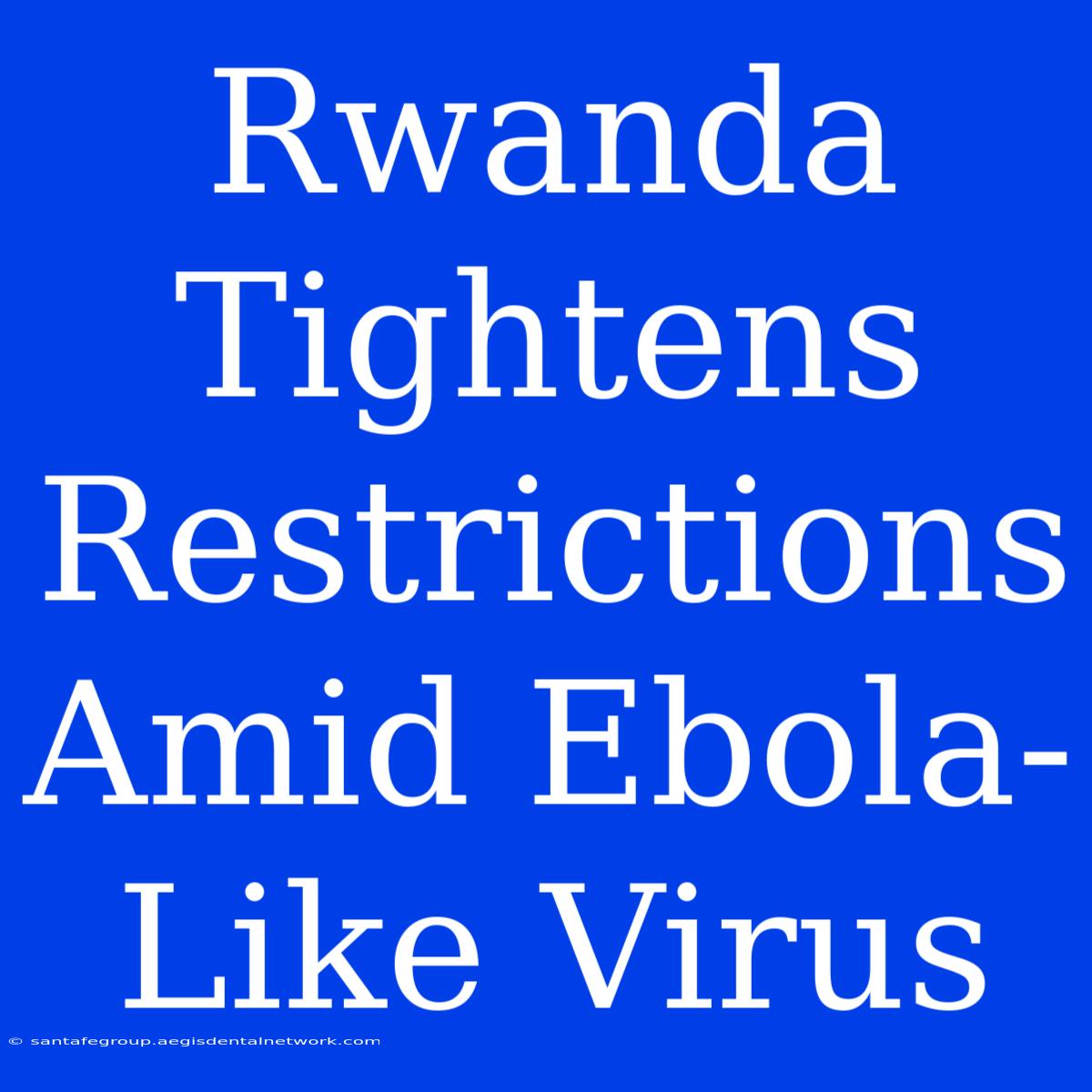 Rwanda Tightens Restrictions Amid Ebola-Like Virus