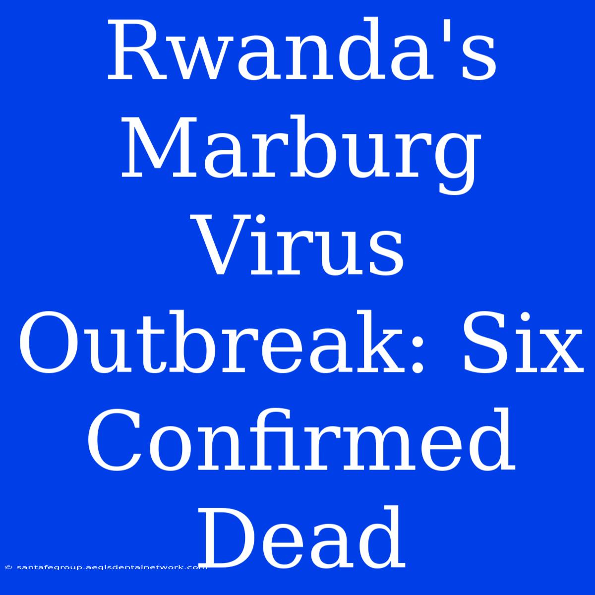 Rwanda's Marburg Virus Outbreak: Six Confirmed Dead