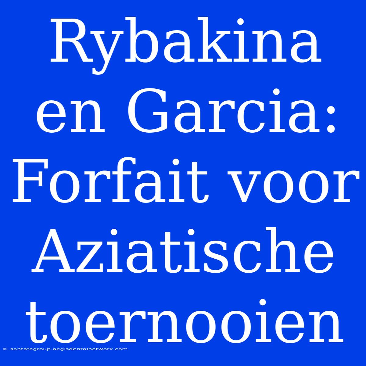 Rybakina En Garcia: Forfait Voor Aziatische Toernooien