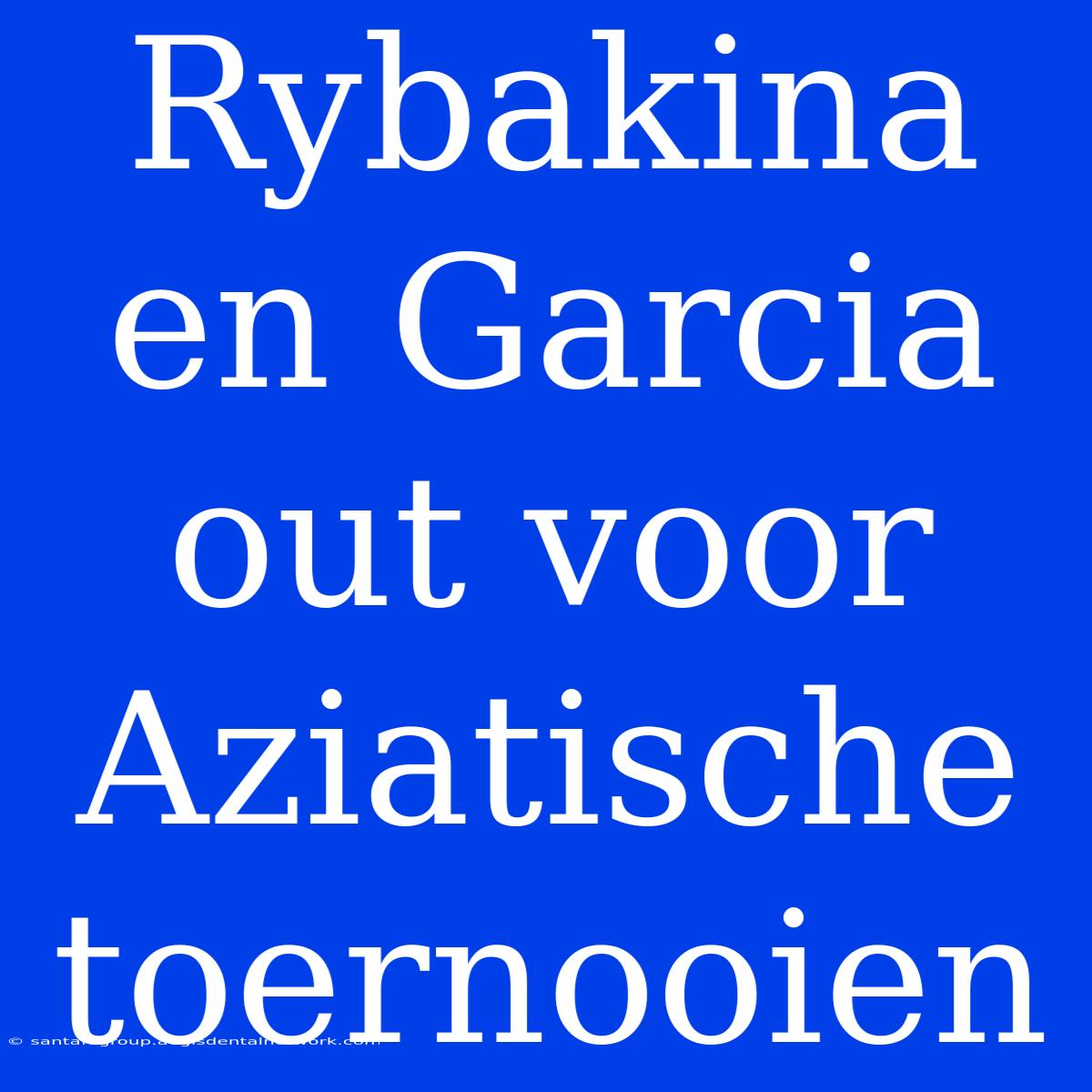 Rybakina En Garcia Out Voor Aziatische Toernooien