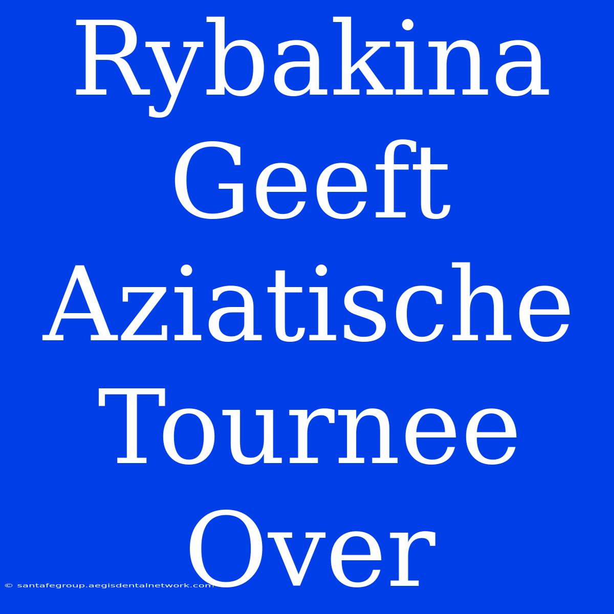 Rybakina Geeft Aziatische Tournee Over